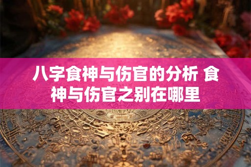 八字食神与伤官的分析 食神与伤官之别在哪里