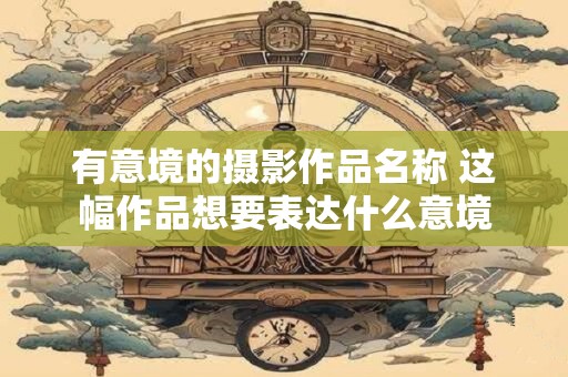 有意境的摄影作品名称 这幅作品想要表达什么意境