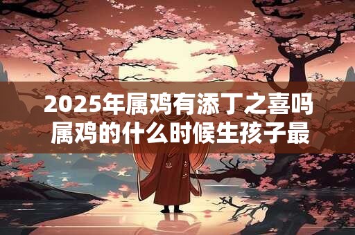2026年属鸡有添丁之喜吗 属鸡的什么时候生孩子最好