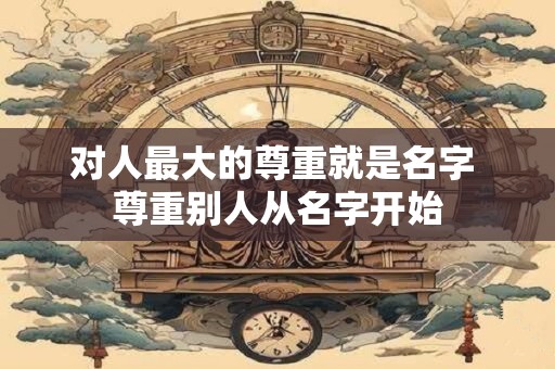 对人最大的尊重就是名字 尊重别人从名字开始