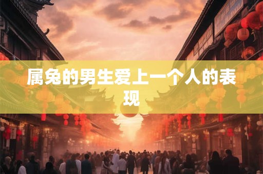 属兔的男生爱上一个人的表现