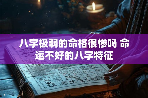 八字极弱的命格很惨吗 命运不好的八字特征 八字极弱的命格很惨吗 命运不好的八字特征