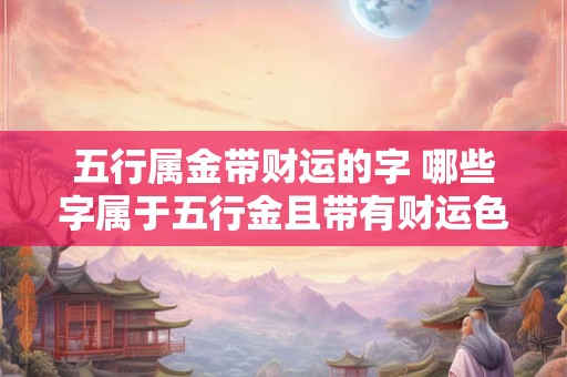 五行属金带财运的字 哪些字属于五行金且带有财运色彩