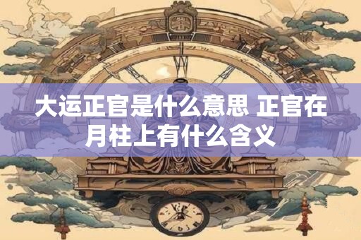 大运正官是什么意思 正官在月柱上有什么含义