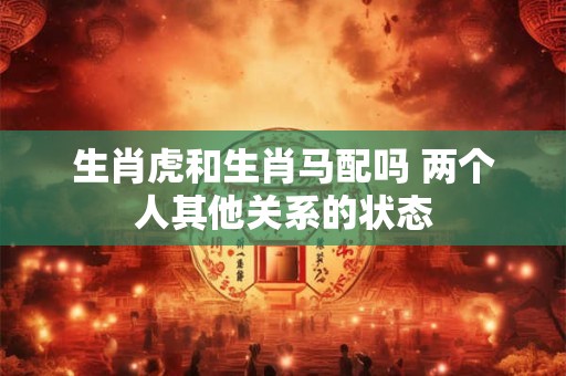 生肖虎和生肖马配吗 两个人其他关系的状态