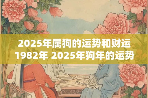 2025年属狗的运势和财运1982年 2025年狗年的运势和1982年的财运如何