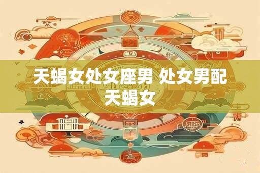 天蝎女处女座男 处女男配天蝎女