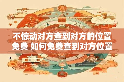 不惊动对方查到对方的位置免费 如何免费查到对方位置而不被发现