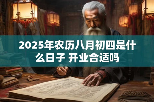 2025年农历八月初四是什么日子 开业合适吗 2025年农历八月初四是什么日子 开业合适吗