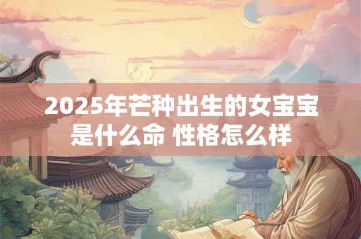 2025年芒种出生的女宝宝是什么命 性格怎么样