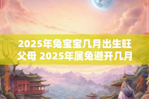2025年兔宝宝几月出生旺父母 2025年属兔避开几月