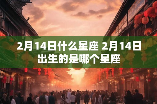 详细阅读:2月14日什么星座 2月14日出生的是哪个星座 2月14日什么星座 2月14日出生的是哪个星座