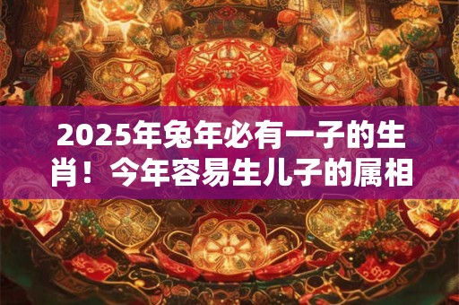 2025年兔年必有一子的生肖！今年容易生儿子的属相