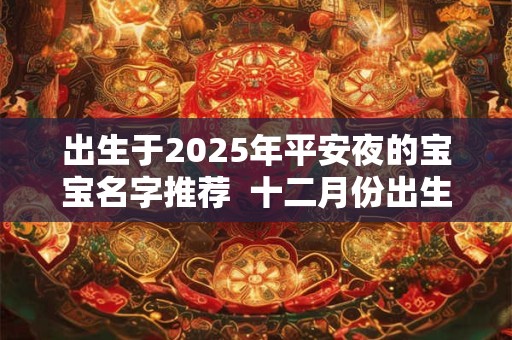 出生于2025年平安夜的宝宝名字推荐  十二月份出生起名