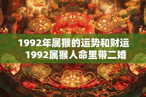 1992年属猴的运势和财运  1992属猴人命里带二婚