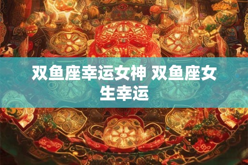 双鱼座幸运女神 双鱼座女生幸运