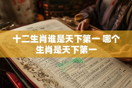 十二生肖谁是天下第一 哪个生肖是天下第一