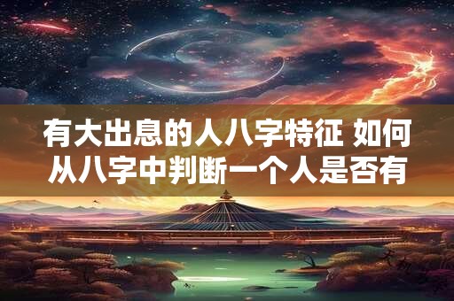有大出息的人八字特征 如何从八字中判断一个人是否有大出息