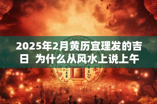 2025年2月黄历宜理发的吉日  为什么从风水上说上午理发好