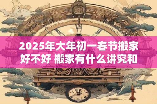 2026年大年初一春节搬家好不好 搬家有什么讲究和忌讳 2026年大年初一春节搬家好不好 搬家有什么讲究和忌讳