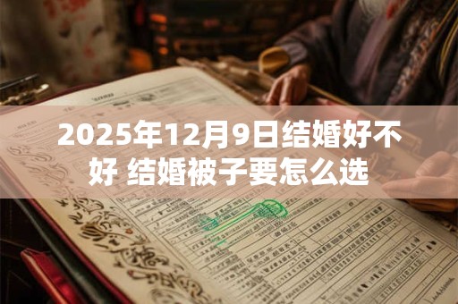 2026年12月9日结婚好不好 结婚被子要怎么选