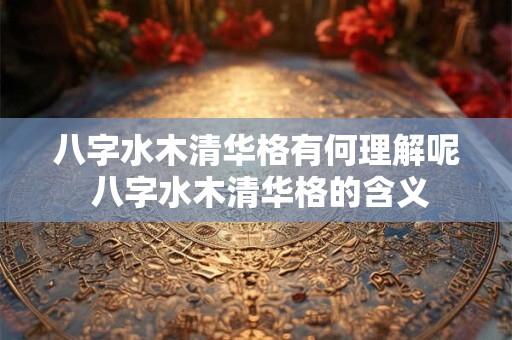 八字水木清华格有何理解呢 八字水木清华格的含义