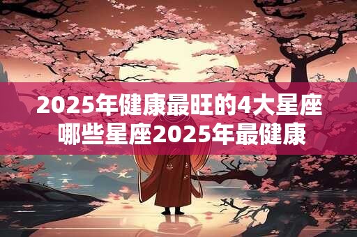 2025年健康最旺的4大星座 哪些星座2025年最健康