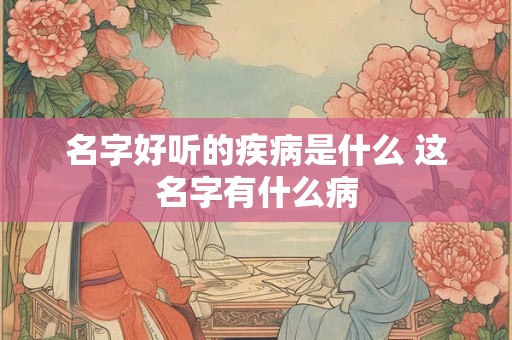 名字好听的疾病是什么 这名字有什么病