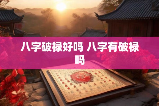 八字破禄好吗 八字有破禄吗