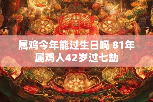 属鸡今年能过生日吗 81年属鸡人42岁过七劫