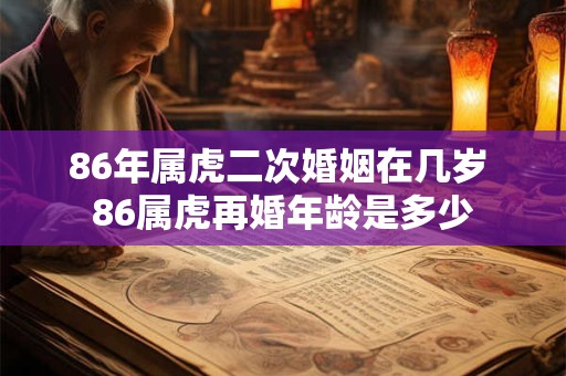 86年属虎二次婚姻在几岁 86属虎再婚年龄是多少