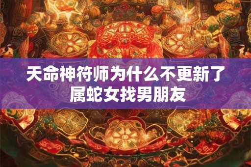 天命神符师为什么不更新了 属蛇女找男朋友