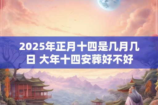 2025年正月十四是几月几日 大年十四安葬好不好