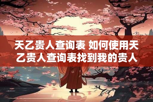 天乙贵人查询表 如何使用天乙贵人查询表找到我的贵人