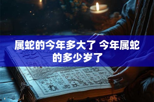 属蛇的今年多大了 今年属蛇的多少岁了