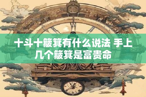 十斗十簸箕有什么说法 手上几个簸箕是富贵命 十斗十簸箕有什么说法 手上几个簸箕是富贵命
