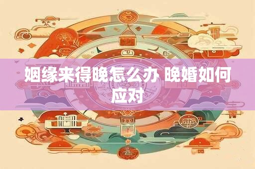 姻缘来得晚怎么办 晚婚如何应对