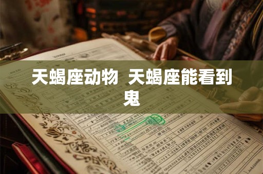 天蝎座动物  天蝎座能看到鬼