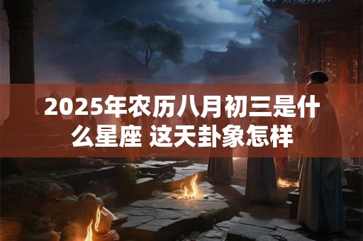 2025年农历八月初三是什么星座 这天卦象怎样