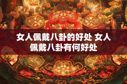 详细阅读:女人佩戴八卦的好处 女人佩戴八卦有何好处 女人佩戴八卦的好处 女人佩戴八卦有何好处