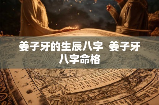 姜子牙的生辰八字  姜子牙八字命格