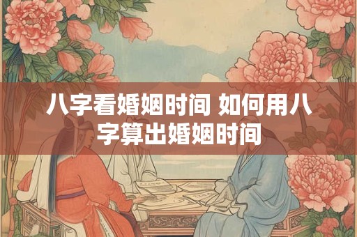 八字看婚姻时间 如何用八字算出婚姻时间