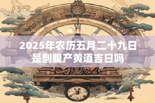 详细阅读:2025年农历五月二十九日是剖腹产黄道吉日吗 2025年农历五月二十九日是剖腹产黄道吉日吗