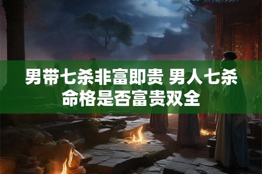 男带七杀非富即贵 男人七杀命格是否富贵双全