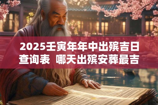 2025壬寅年年中出殡吉日查询表  哪天出殡安葬最吉利