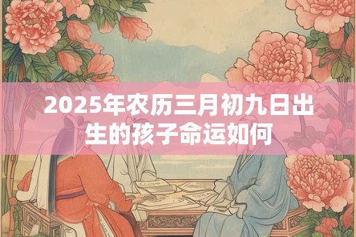 2025年农历三月初九日出生的孩子命运如何