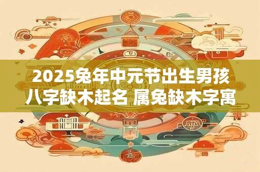 2026兔年中元节出生男孩八字缺木起名 属兔缺木字寓意好的字