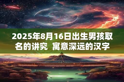 2025年8月16日出生男孩取名的讲究  寓意深远的汉字详解