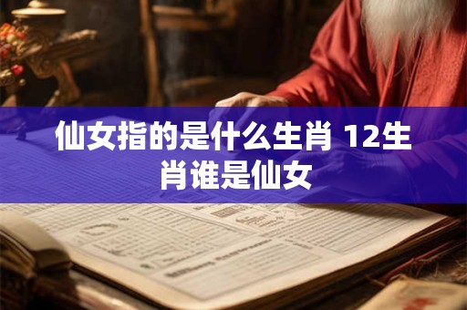 仙女指的是什么生肖 12生肖谁是仙女