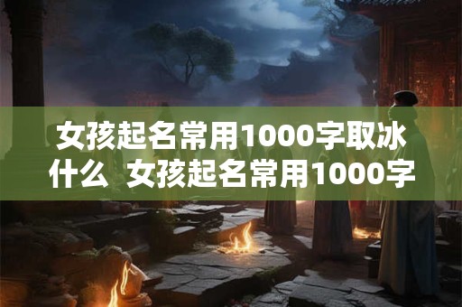 女孩起名常用1000字取冰什么  女孩起名常用1000字